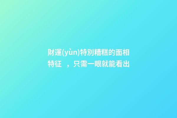 財運(yùn)特別糟糕的面相特征，只需一眼就能看出